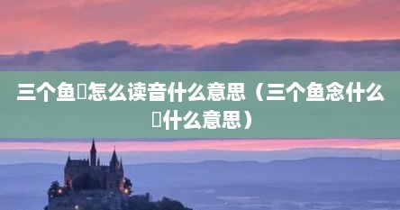 三个鱼鱻怎么读音什么意思（三个鱼念什么犇什么意思）
