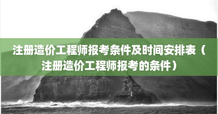 注册造价工程师报考条件及时间安排表（注册造价工程师报考的条件）