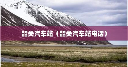 韶关汽车站（韶关汽车站电话）