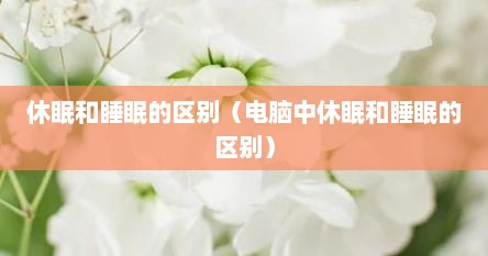 休眠和睡眠的区别（电脑中休眠和睡眠的区别）