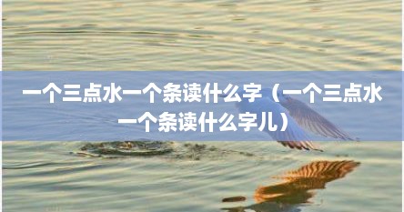一个三点水一个条读什么字（一个三点水一个条读什么字儿）