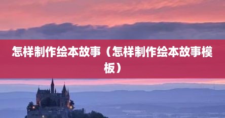 怎样制作绘本故事（怎样制作绘本故事模板）