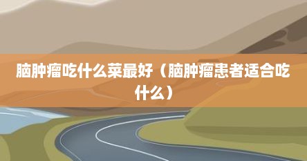 脑肿瘤吃什么菜最好（脑肿瘤患者适合吃什么）