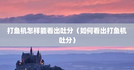 打鱼机怎样能看出吐分（如何看出打鱼机吐分）