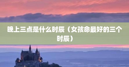 晚上三点是什么时辰（女孩命最好的三个时辰）