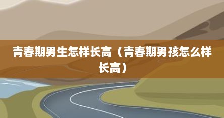 青春期男生怎样长高（青春期男孩怎么样长高）