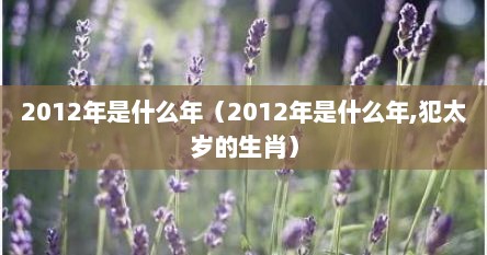 2012年是什么年（2012年是什么年,犯太岁的生肖）