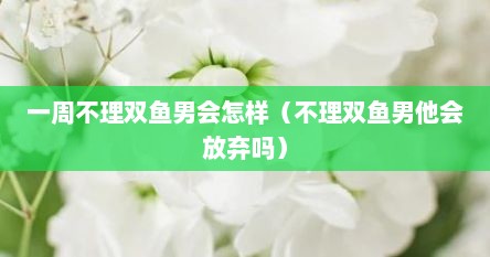 一周不理双鱼男会怎样（不理双鱼男他会放弃吗）