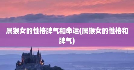 属猴女的性格脾气和命运(属猴女的性格和脾气)