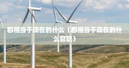 郡相当于现在的什么（郡相当于现在的什么官职）