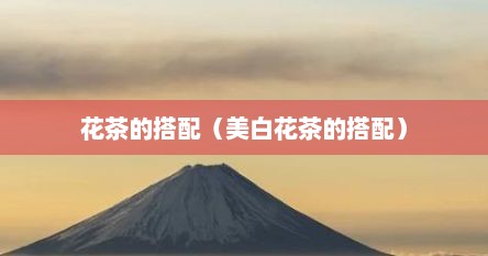 花茶的搭配（美白花茶的搭配）