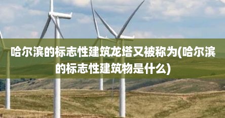 哈尔滨的标志性建筑龙塔又被称为(哈尔滨的标志性建筑物是什么)