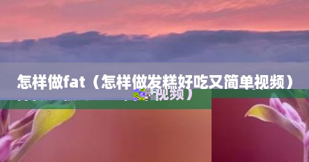 怎样做fat（怎样做发糕好吃又简单视频）