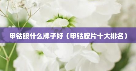 甲钴胺什么牌子好（甲钴胺片十大排名）