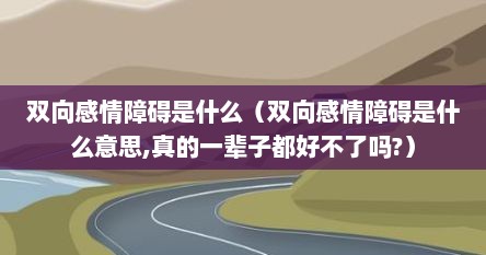 双向感情障碍是什么（双向感情障碍是什么意思,真的一辈子都好不了吗?）