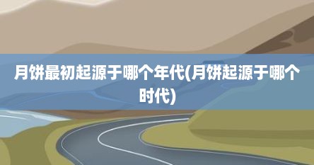 月饼最初起源于哪个年代(月饼起源于哪个时代)