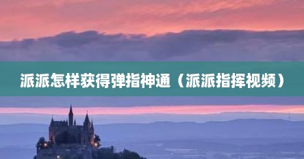 派派怎样获得弹指神通（派派指挥视频）