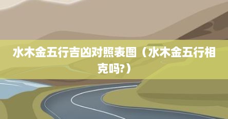 水木金五行吉凶对照表图（水木金五行相克吗?）