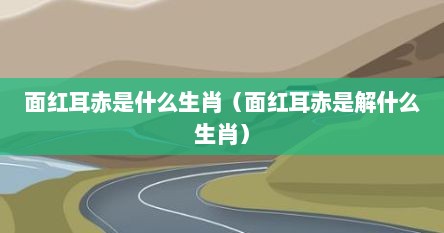面红耳赤是什么生肖（面红耳赤是解什么生肖）