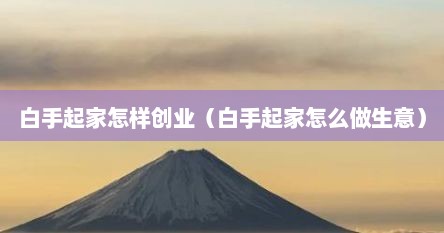 白手起家怎样创业（白手起家怎么做生意）