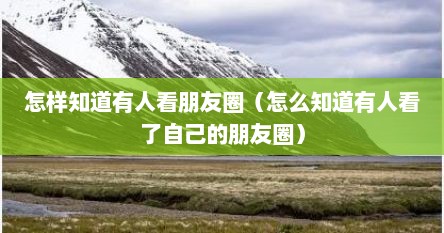 怎样知道有人看朋友圈（怎么知道有人看了自己的朋友圈）