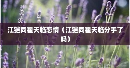 江铠同翟天临恋情（江铠同翟天临分手予吗）