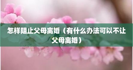 怎样阻止父母离婚（有什么办法可以不让父母离婚）