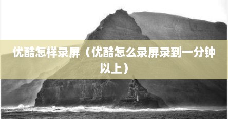 优酷怎样录屏（优酷怎么录屏录到一分钟以上）