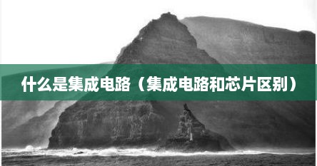 什么是集成电路（集成电路和芯片区别）