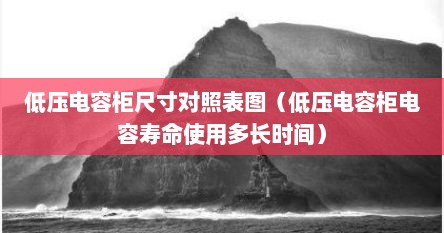 低压电容柜尺寸对照表图（低压电容柜电容寿命使用多长时间）