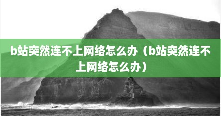 b站突然连不上网络怎么办（b站突然连不上网络怎么办）