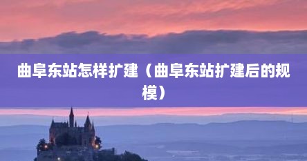曲阜东站怎样扩建（曲阜东站扩建后的规模）