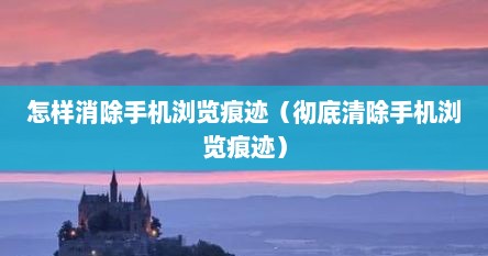 怎样消除手机浏览痕迹（彻底清除手机浏览痕迹）