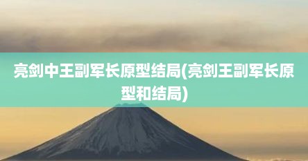 亮剑中王副军长原型结局(亮剑王副军长原型和结局)