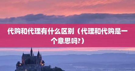 代购和代理有什么区别（代理和代购是一个意思吗?）