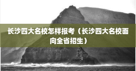 长沙四大名校怎样报考（长沙四大名校面向全省招生）