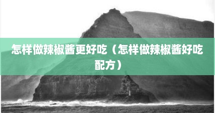 怎样做辣椒酱更好吃（怎样做辣椒酱好吃配方）