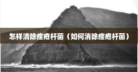 怎样清除痤疮杆菌（如何消除痤疮杆菌）