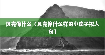 贝壳像什么（贝壳像什么样的小扇子拟人句）