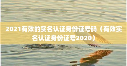 2021有效的实名认证身份证号码（有效实名认证身份证号2020）
