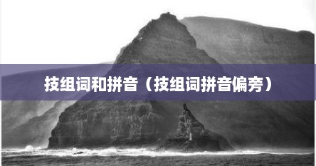 技组词和拼音（技组词拼音偏旁）