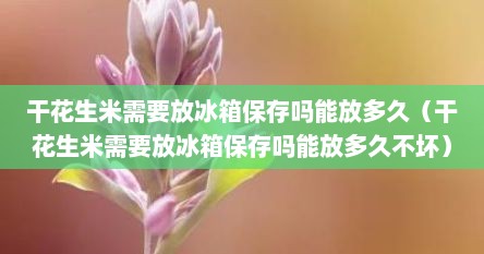 干花生米需要放冰箱保存吗能放多久（干花生米需要放冰箱保存吗能放多久不坏）