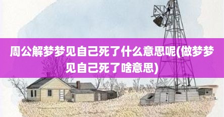 周公解梦梦见自己死了什么意思呢(做梦梦见自己死了啥意思)
