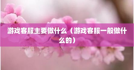 游戏客服主要做什么（游戏客服一般做什么的）