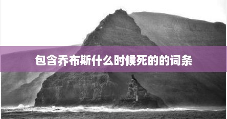 包含乔布斯什么时候死的的词条
