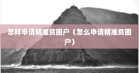 怎样申请精准贫困户（怎么申请精准贫困户）