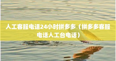 人工客服电话24小时拼多多（拼多多客服电话人工台电话）