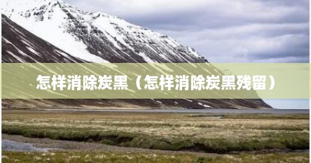 怎样消除炭黑（怎样消除炭黑残留）
