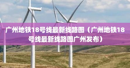 广州地铁18号线最新线路图（广州地铁18号线最新线路图广州发布）