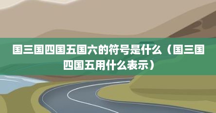 国三国四国五国六的符号是什么（国三国四国五用什么表示）